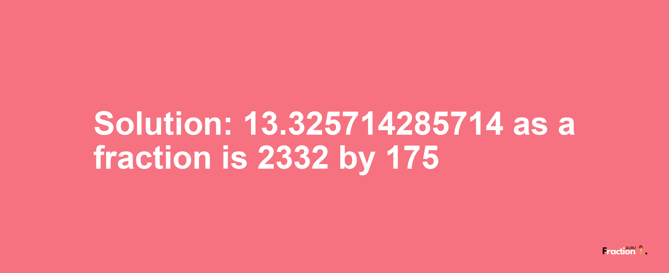 Solution:13.325714285714 as a fraction is 2332/175